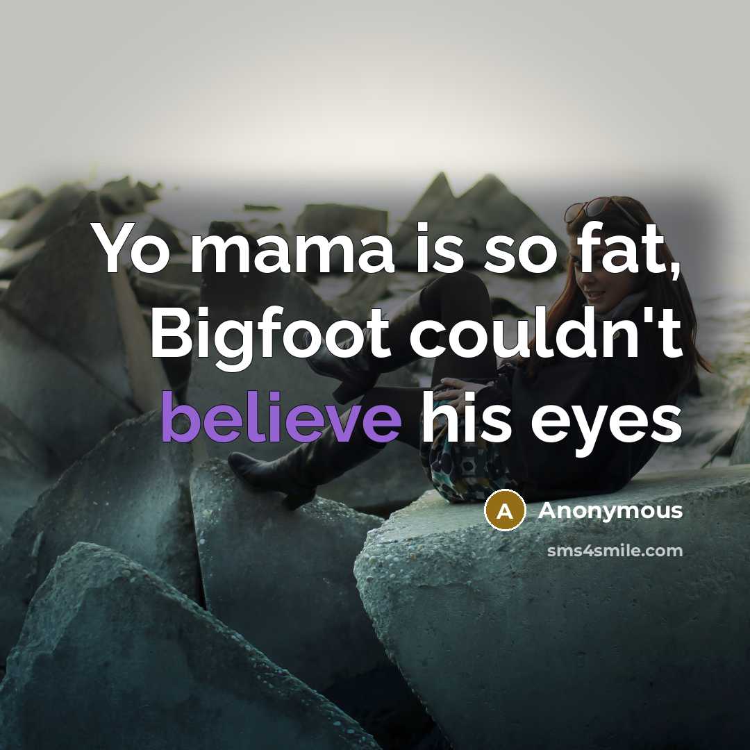 “Yo mama is so fat, Bigfoot couldn't believe his eyes…” quote by Anonymous