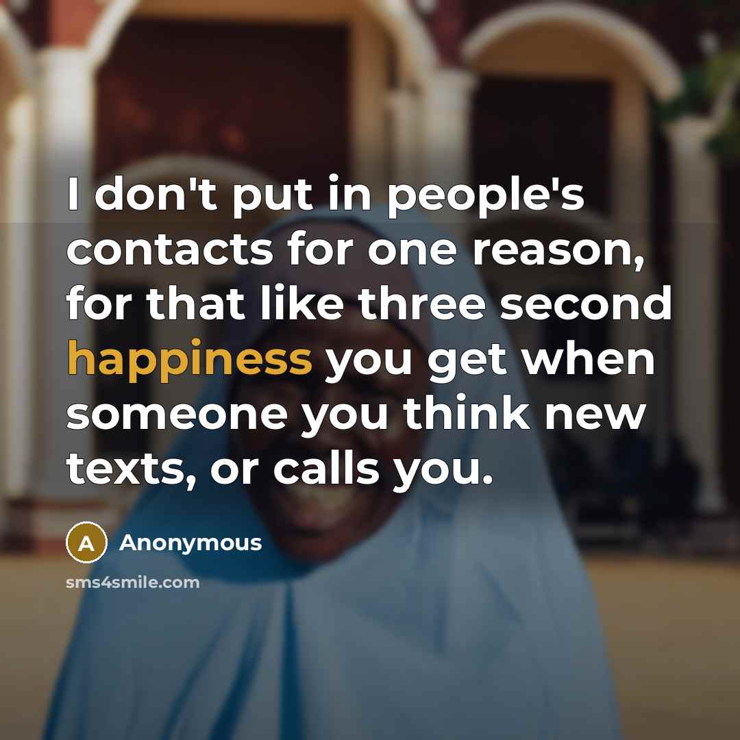 “I don't put in people's contacts for one reason, for that like three second happiness you get when someone you think new texts, or calls you.” quote by Anonymous