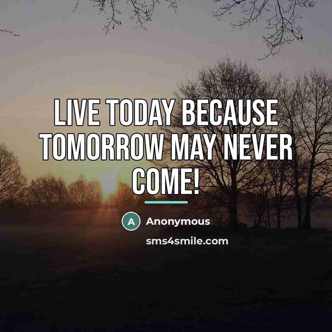 “Live today because tomorrow may never come!…” quote by Anonymous