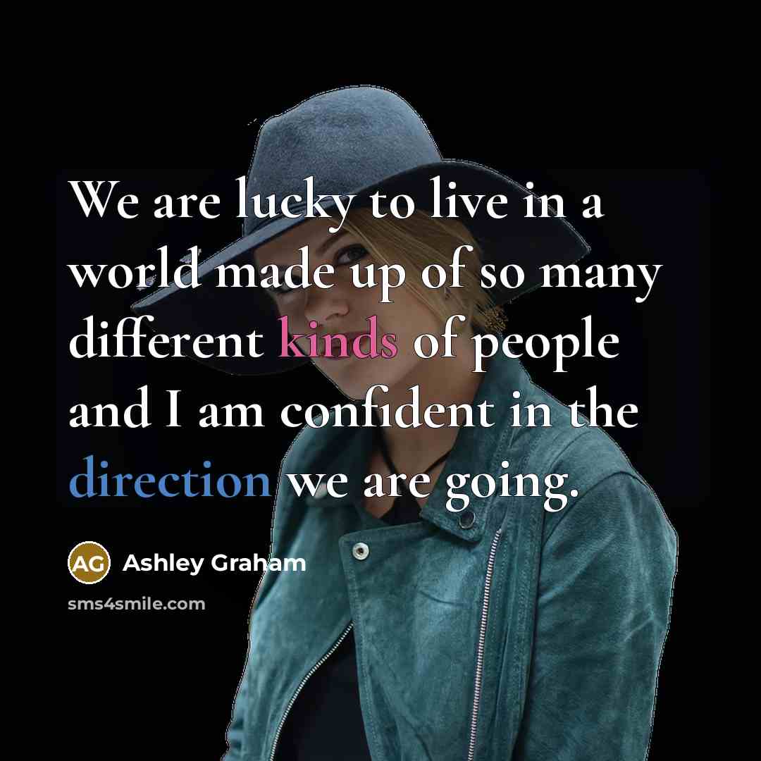 “We are lucky to live in a world made up of so many different kinds of people and I am confident in the direction we are going.” quote by Ashley Graham