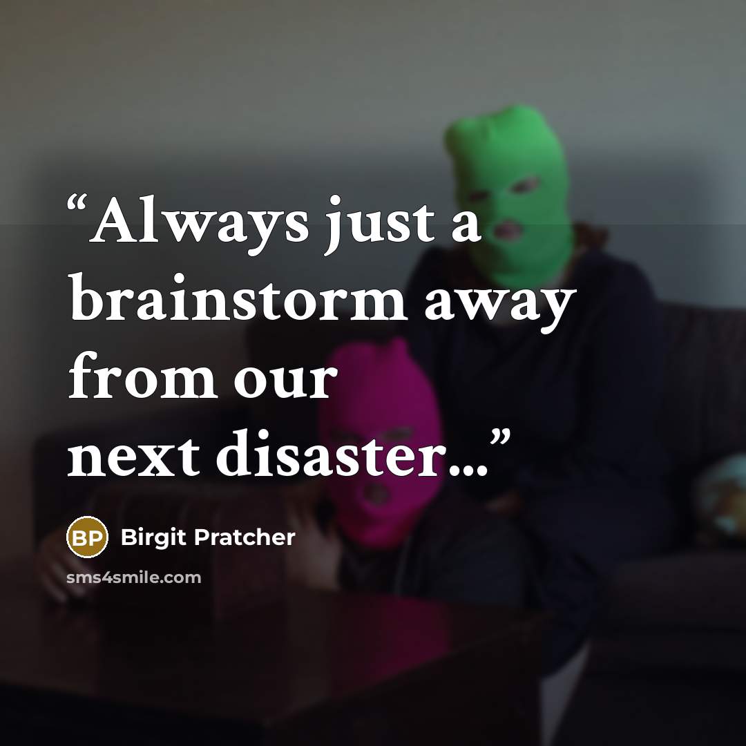 “Always just a brainstorm away from our next disaster...” quote by Birgit Pratcher