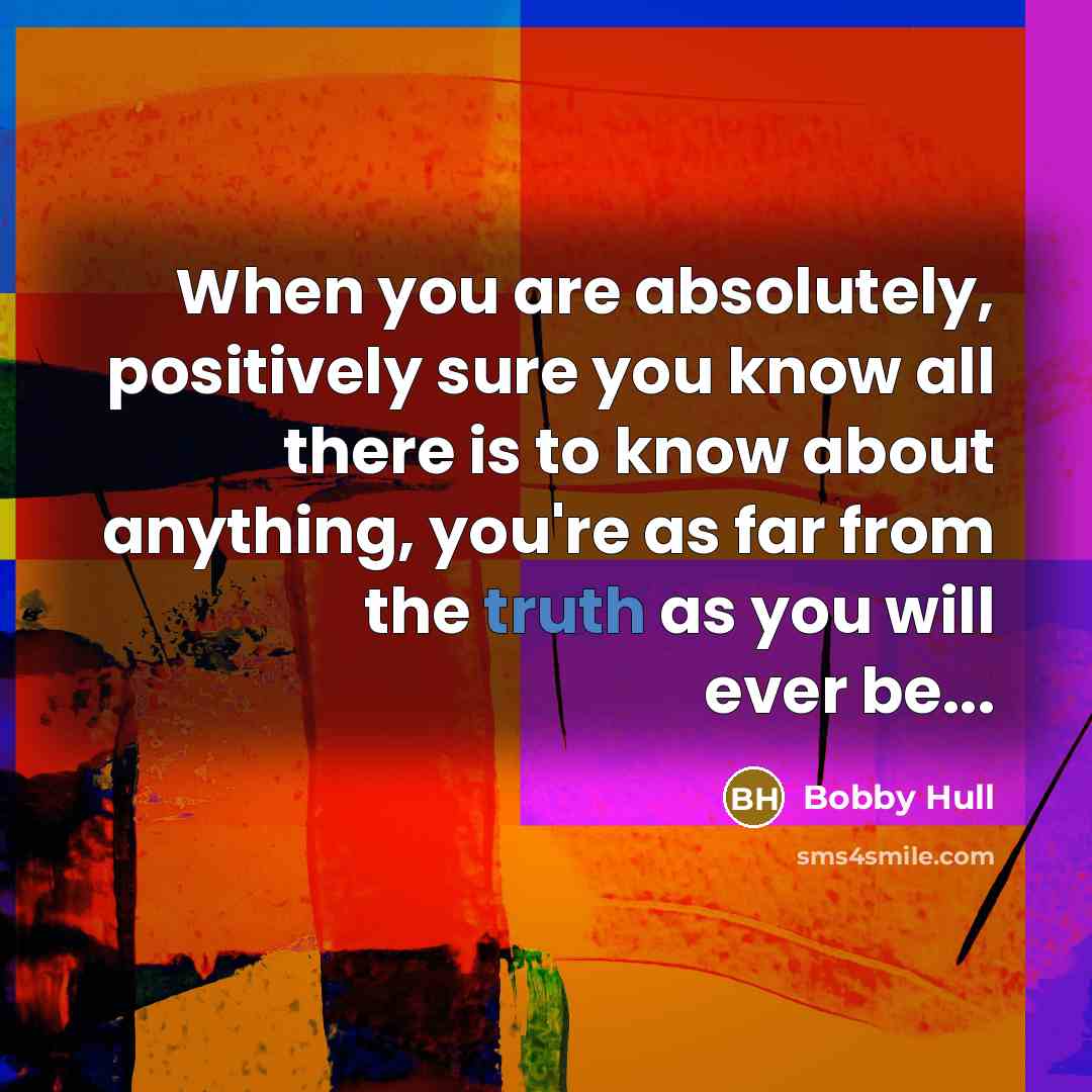 “When you are absolutely, positively sure you know all there…” quote by Bobby Hull
