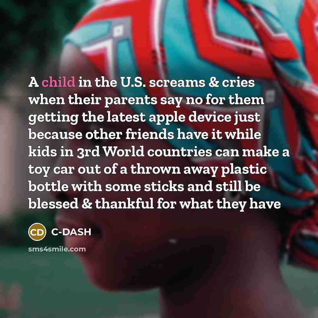 “A child in the U.S. screams & cries when their parents say no for them getting the latest apple device just because other friends have it while kids in 3rd World countries can make a toy car out of a thrown away plastic bottle with some sticks and still be blessed & thankful for what they have” quote by C-DASH