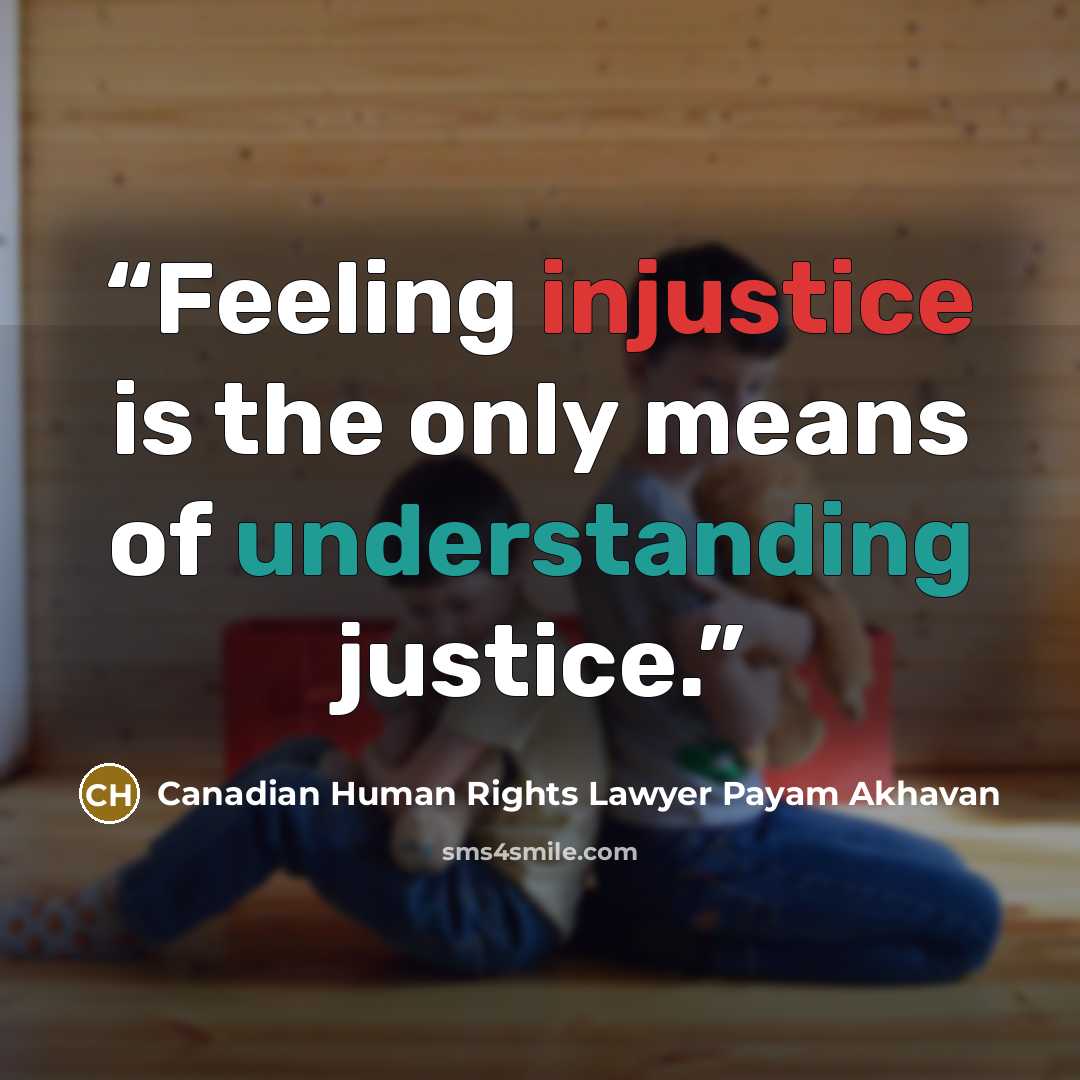 “Feeling injustice is the only means of understanding justice.” quote by Canadian Human Rights Lawyer Payam Akhavan