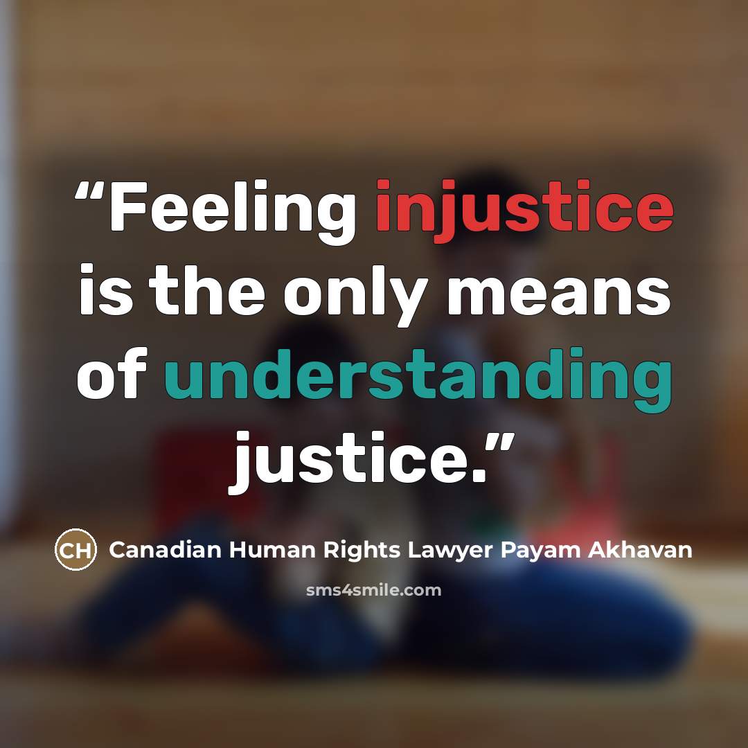 “Feeling injustice is the only means of understanding justice.” quote by Canadian Human Rights Lawyer Payam Akhavan