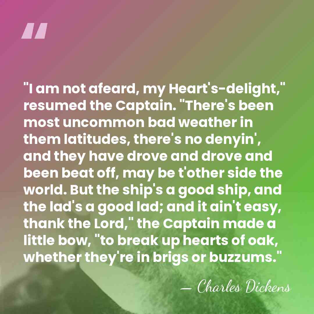 "I am not afeard, my Heart's-delight," resumed the Captain. "There's been most&hellip; - Charles Dickens