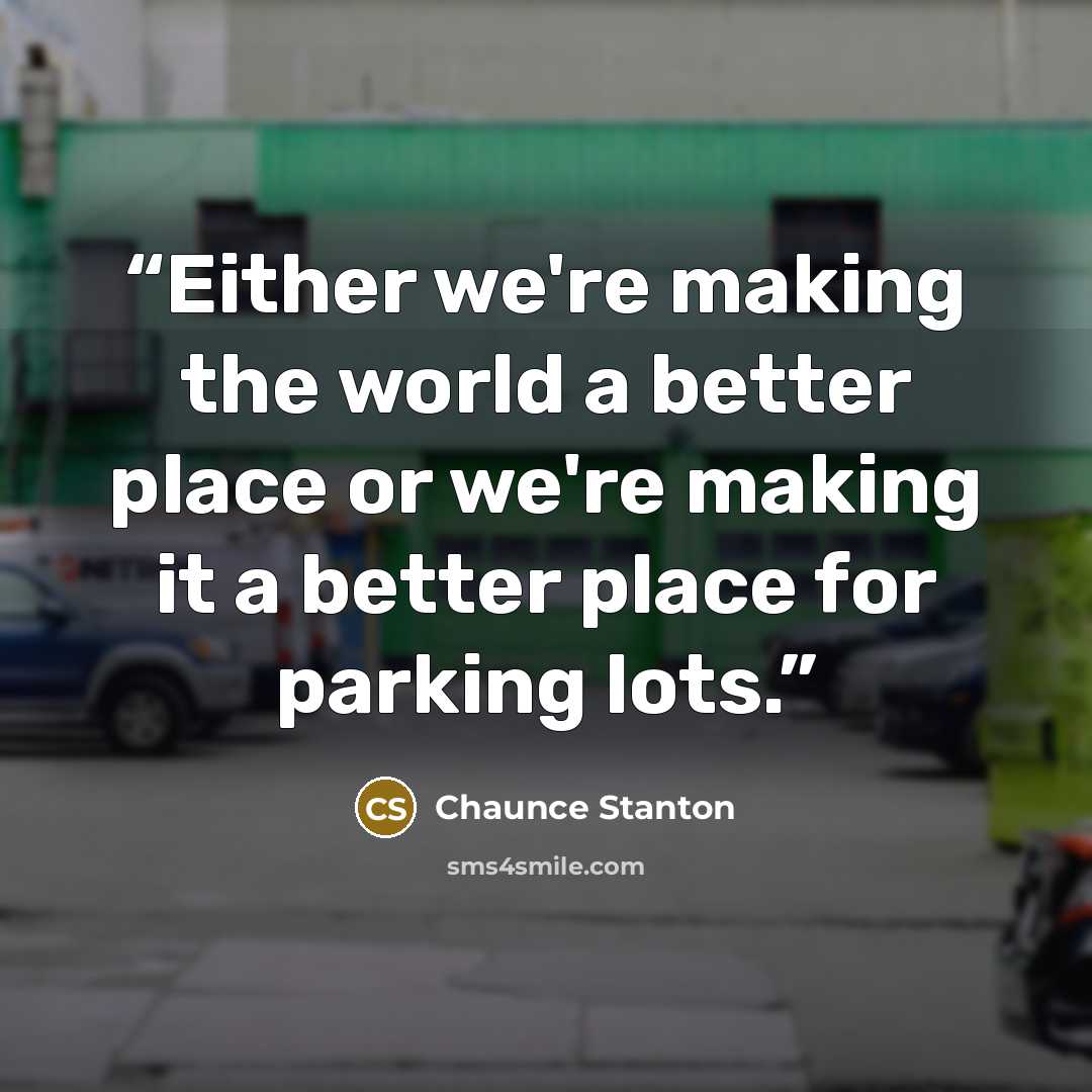 “Either we're making the world a better place or we're making it a better place for parking lots.” quote by Chaunce Stanton