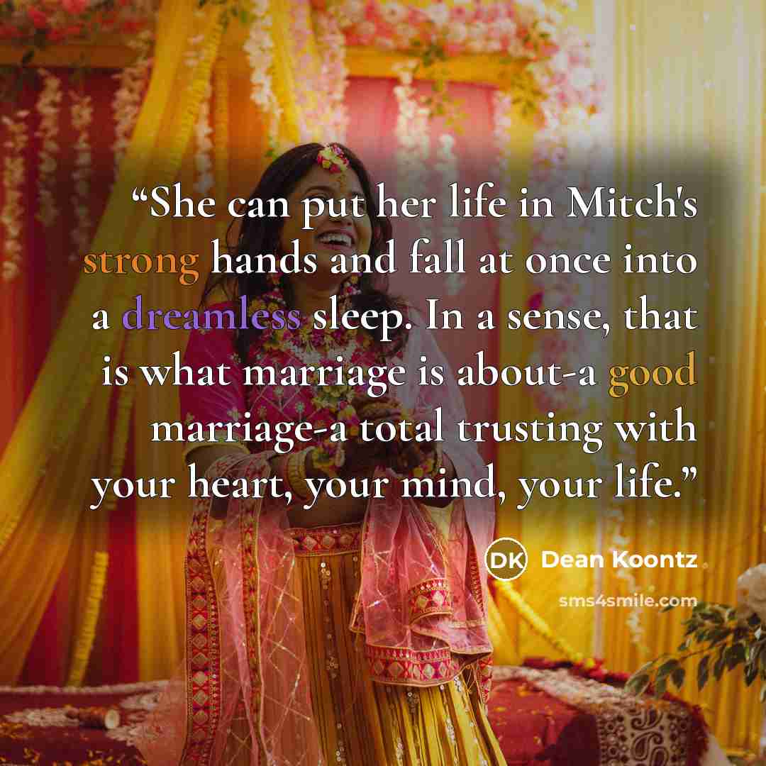 “She can put her life in Mitch's strong hands and fall at once into a dreamless sleep. In a sense, that is what marriage is about-a good marriage-a total trusting with your heart, your mind, your life.” quote by Dean Koontz