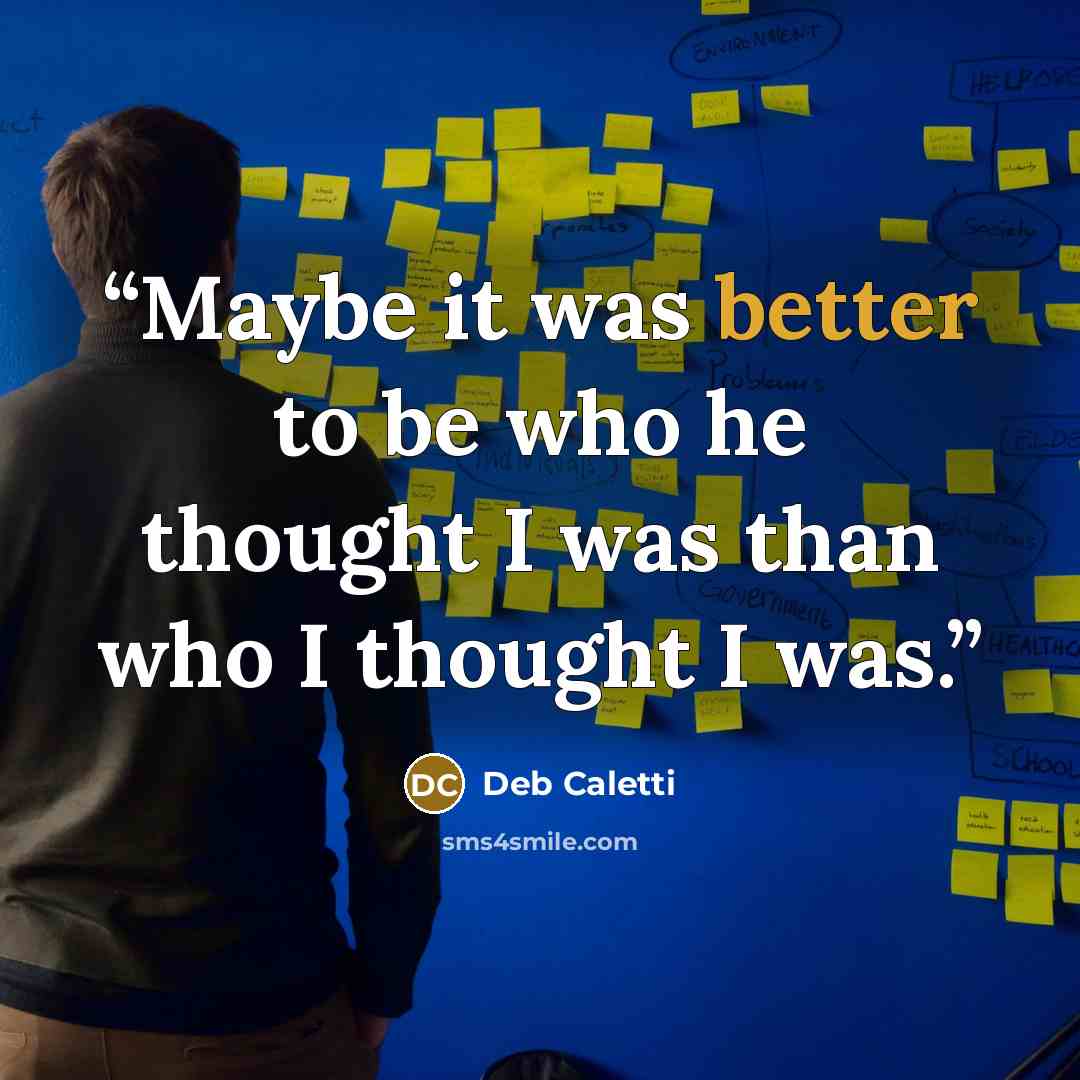 “Maybe it was better to be who he thought I was than who I thought I was.” quote by Deb Caletti
