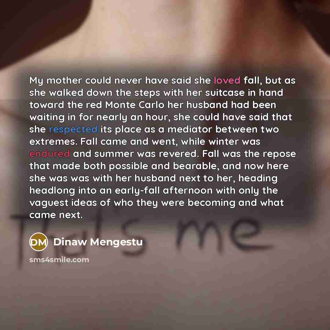 “My mother could never have said she loved fall, but…” quote by Dinaw Mengestu