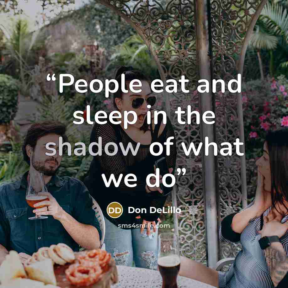 “People eat and sleep in the shadow of what we do” quote by Don DeLillo