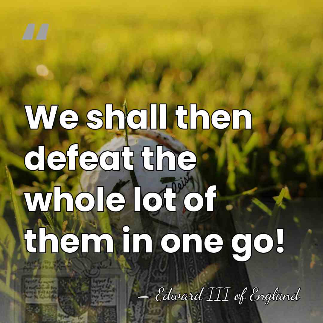 We shall then defeat the whole lot of them in one go! - Edward III of England