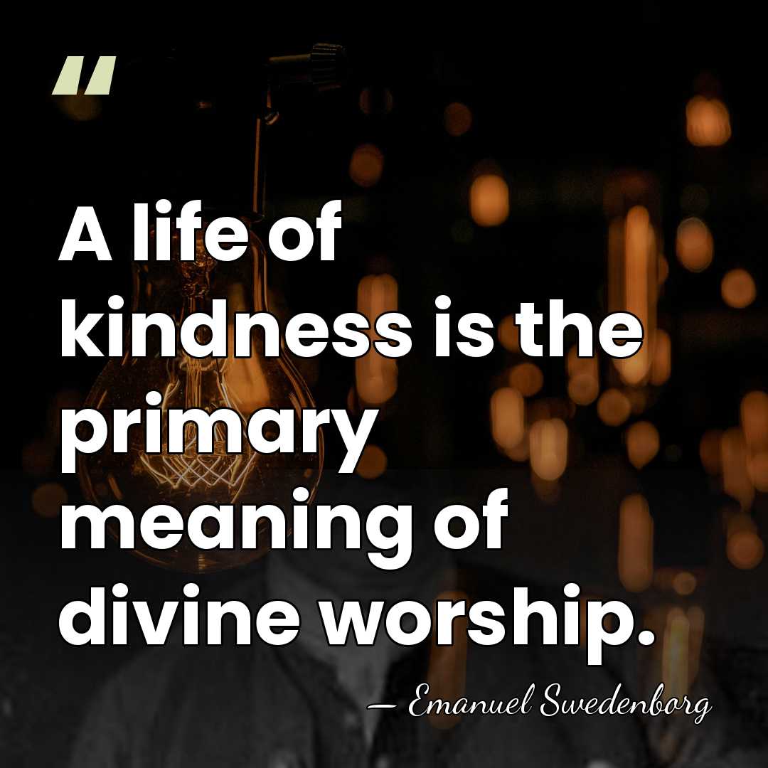 A life of kindness is the primary meaning of divine worship. - Emanuel Swedenborg
