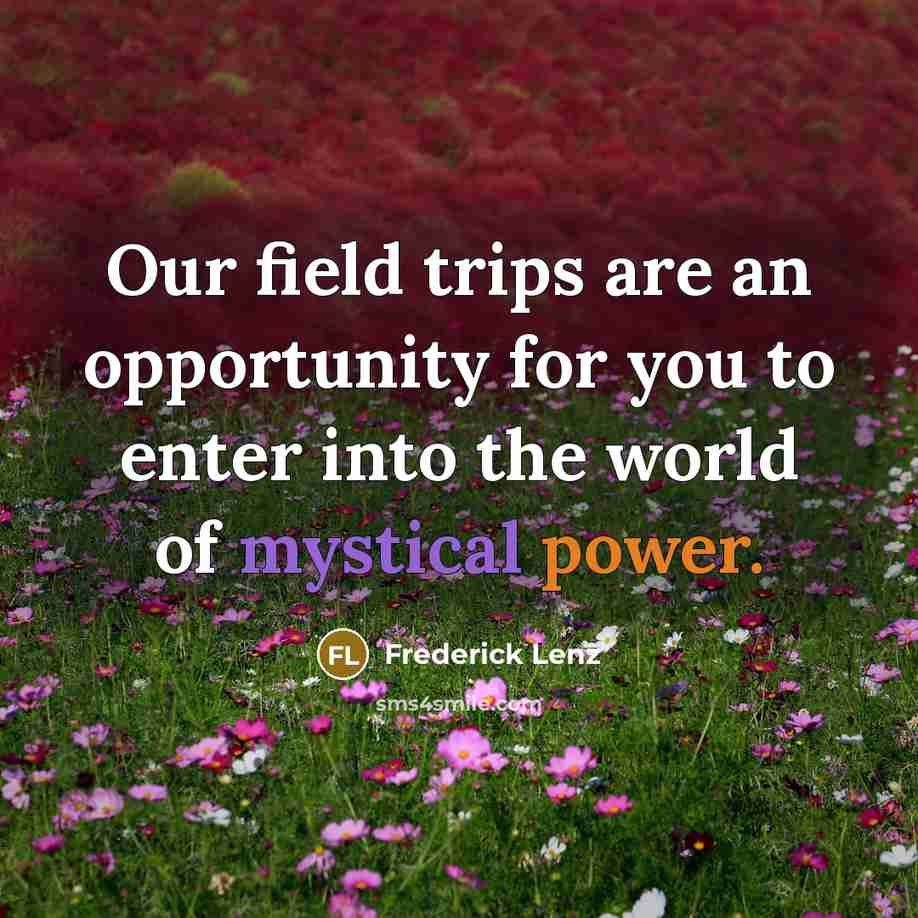 “Our field trips are an opportunity for you to enter…” quote by Frederick Lenz