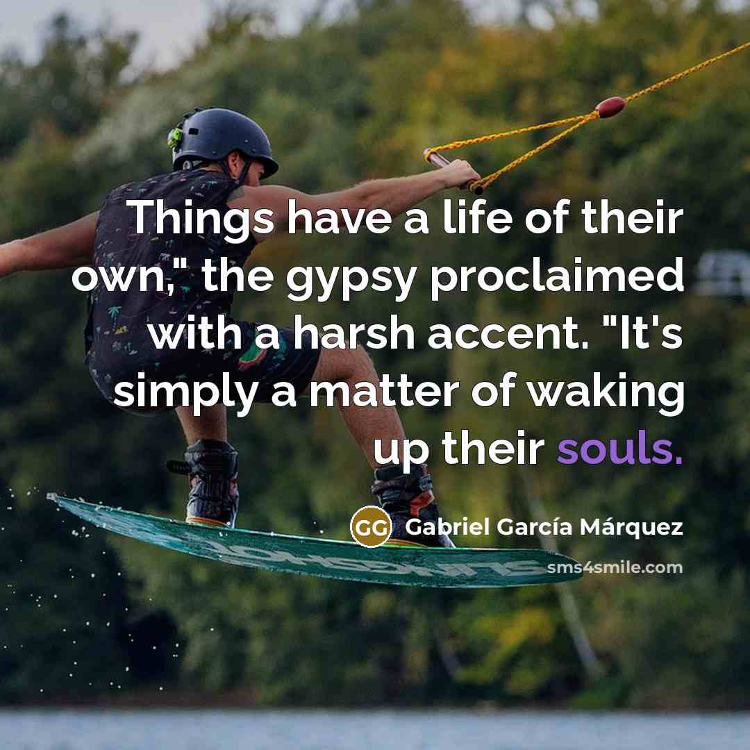 “Things have a life of their own," the gypsy proclaimed…” quote by Gabriel Garcia Marquez