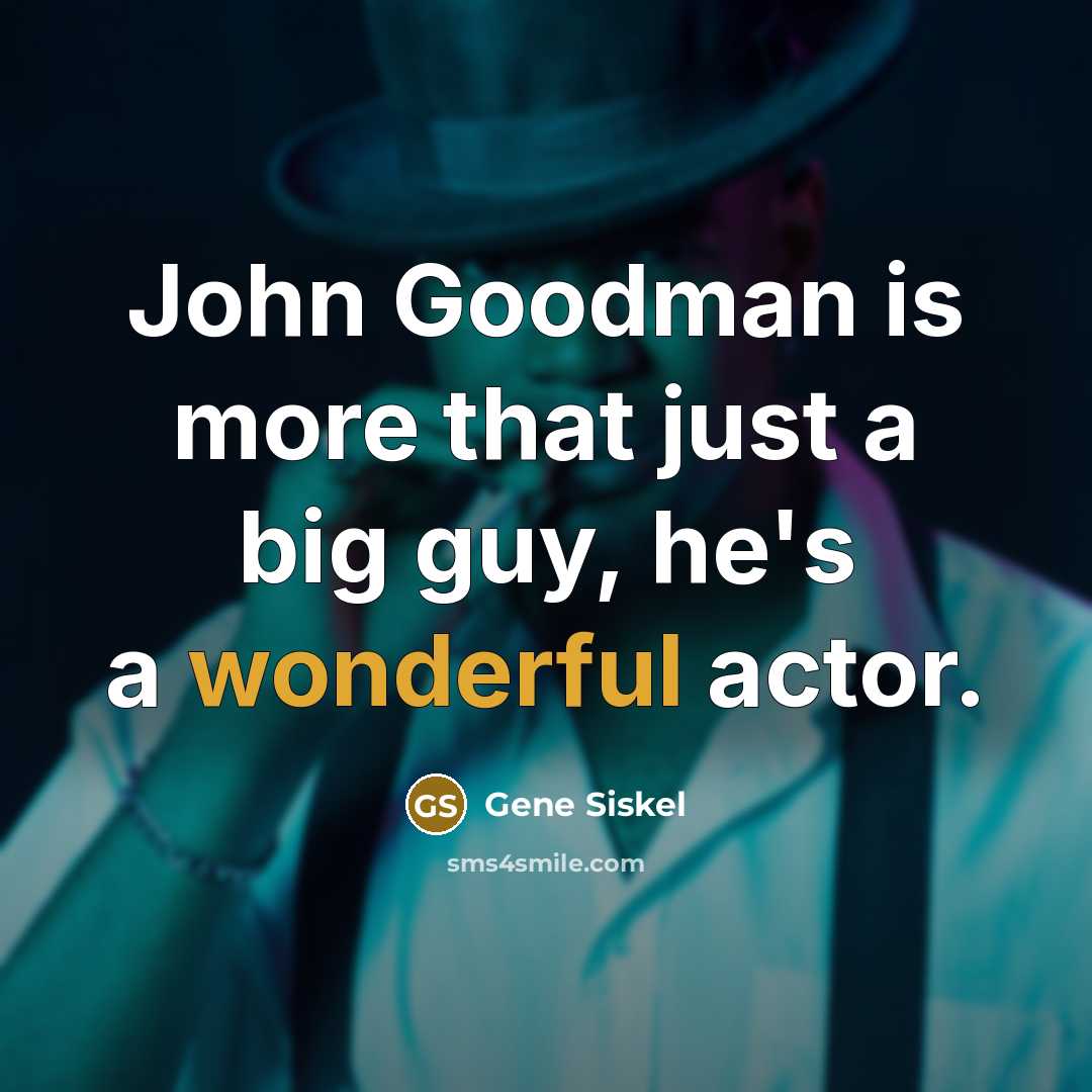 “John Goodman is more that just a big guy, he's a wonderful actor.” quote by Gene Siskel