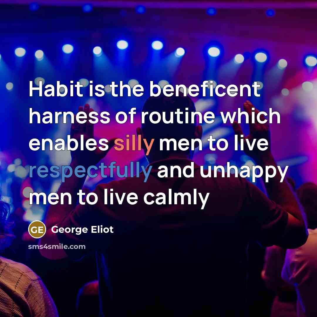 “Habit is the beneficent harness of routine which enables silly men to live respectfully and unhappy men to live calmly” quote by George Eliot