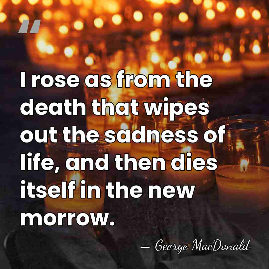 I rose as from the death that wipes out the sadness of&hellip; - George MacDonald