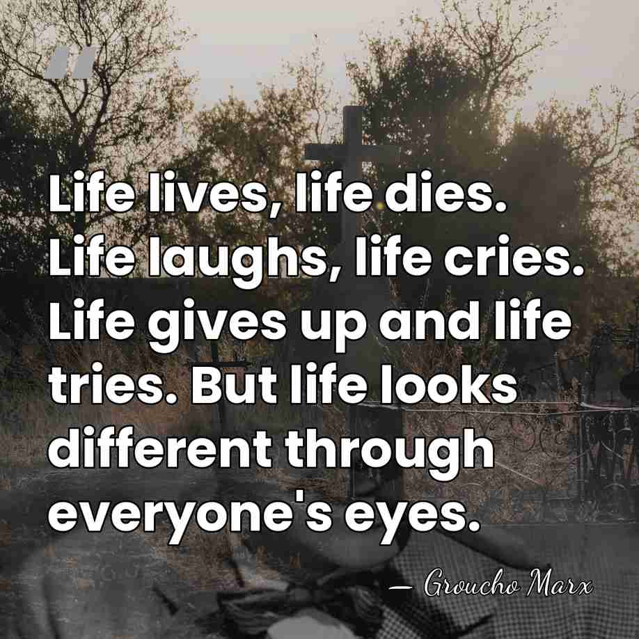 Life lives, life dies. Life laughs, life cries. Life gives up and&hellip; - Groucho Marx