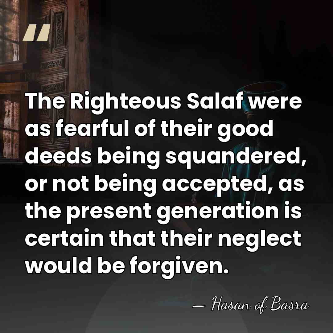 The Righteous Salaf were as fearful of their good deeds being squandered,&hellip; - Hasan of Basra