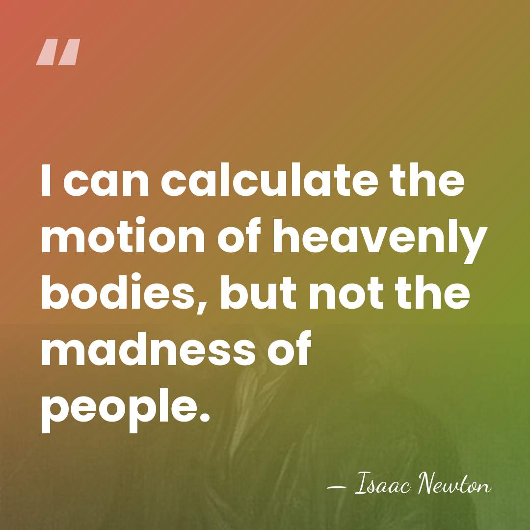 I can calculate the motion of heavenly bodies, but not the madness&hellip; - Isaac Newton