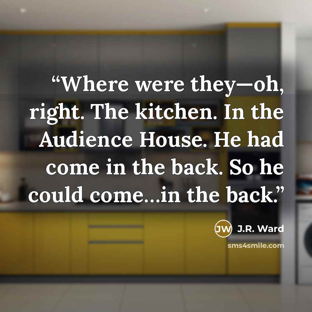 “Where were they—oh, right. The kitchen. In the Audience House. He had come in the back. So he could come…in the back.” quote by J.R. Ward