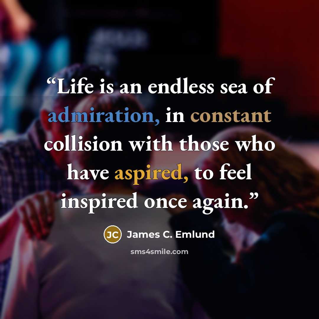“Life is an endless sea of admiration, in constant collision with those who have aspired, to feel inspired once again.” quote by James C. Emlund
