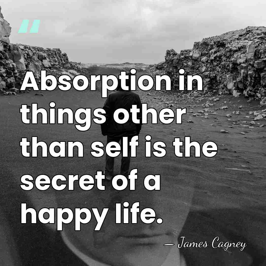 Absorption in things other than self is the secret of a happy&hellip; - James Cagney
