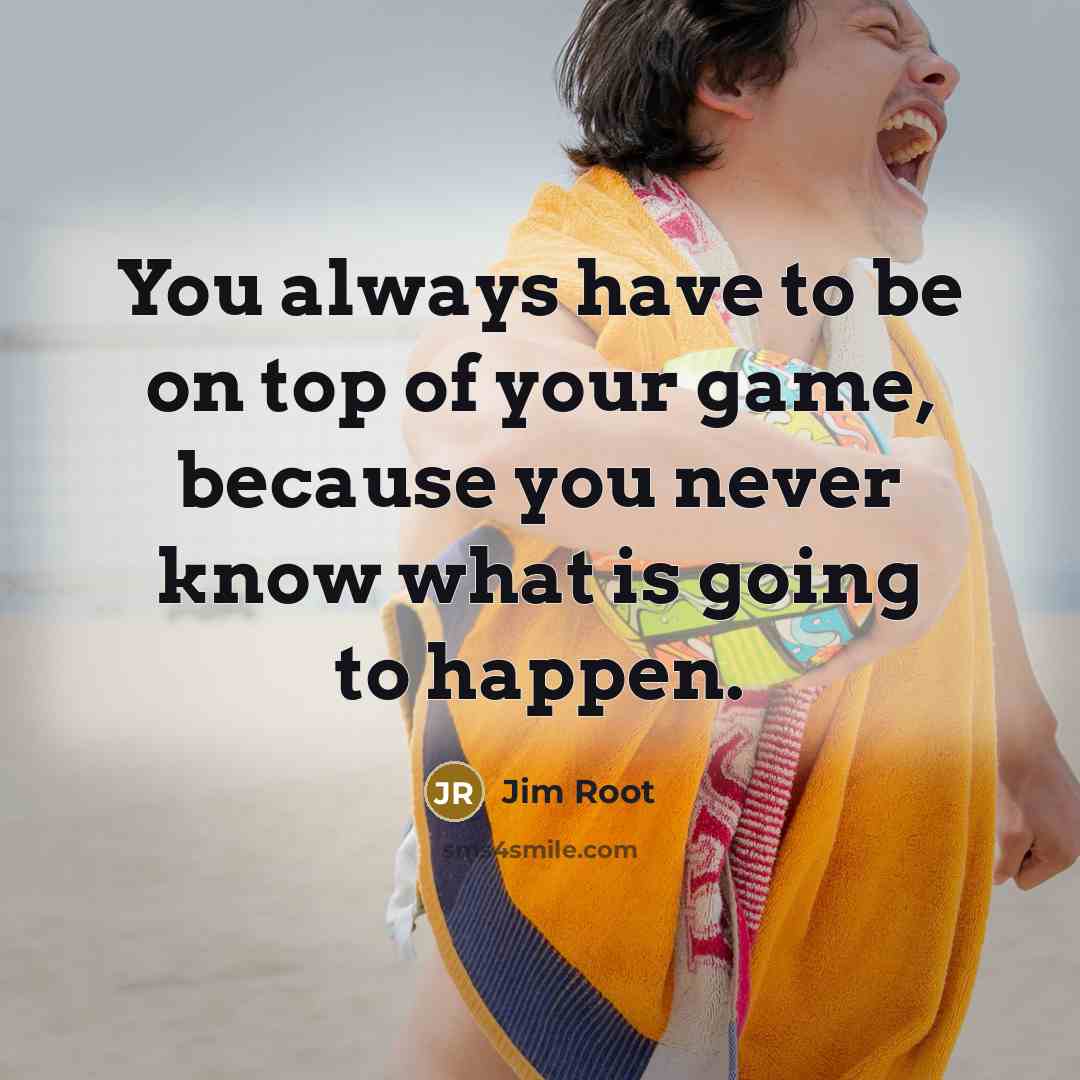 “You always have to be on top of your game,…” quote by Jim Root