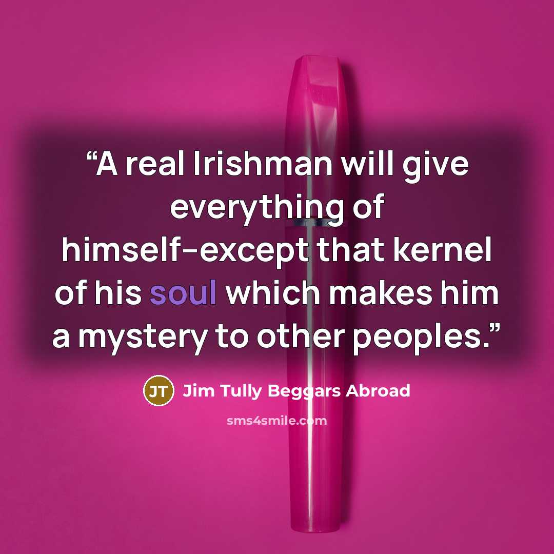 “A real Irishman will give everything of himself--except that kernel of his soul which makes him a mystery to other peoples.” quote by Jim Tully Beggars Abroad