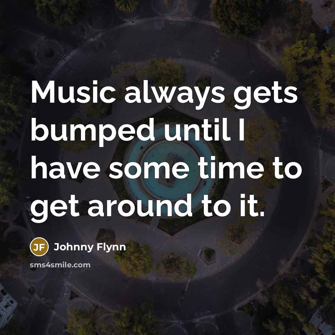 “Music always gets bumped until I have some time to…” quote by Johnny Flynn