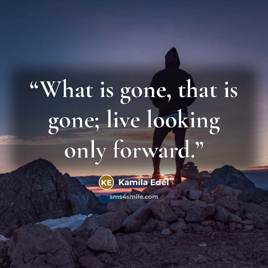 “What is gone, that is gone; live looking only forward.” quote by Kamila Edel