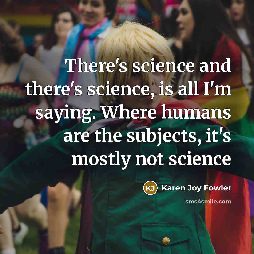 “There's science and there's science, is all I'm saying. Where…” quote by Karen Joy Fowler