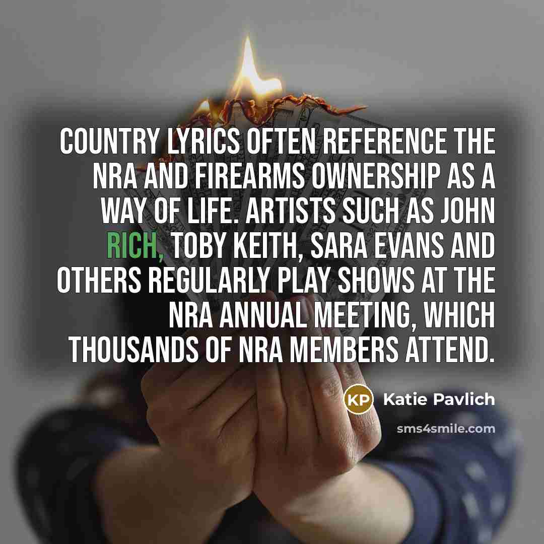 “Country lyrics often reference the NRA and firearms ownership as a way of life. Artists such as John Rich, Toby Keith, Sara Evans and others regularly play shows at the NRA Annual Meeting, which thousands of NRA members attend.” quote by Katie Pavlich