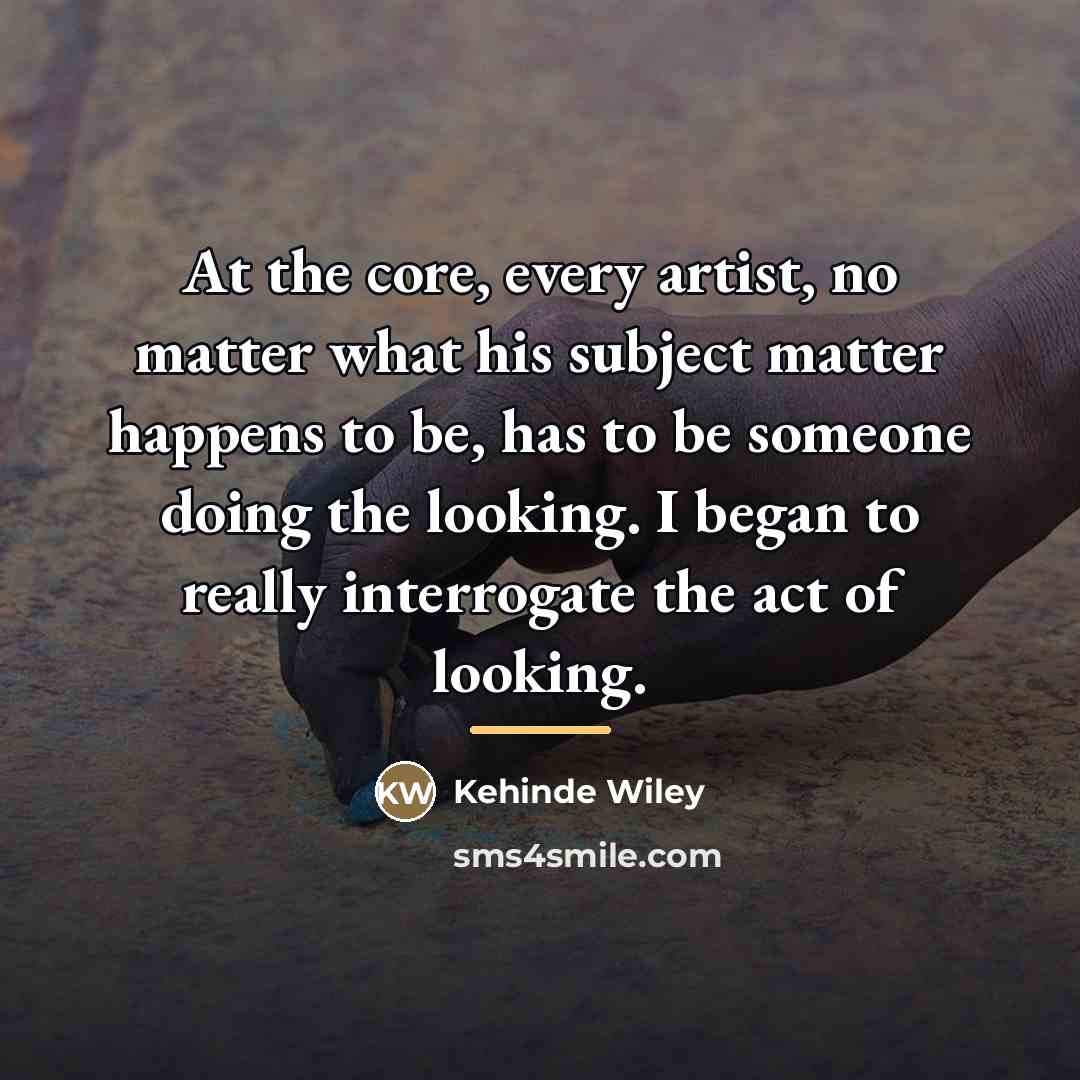 “At the core, every artist, no matter what his subject…” quote by Kehinde Wiley