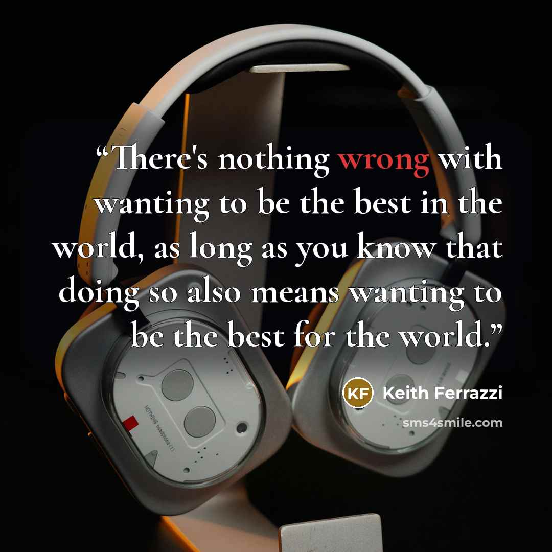 “There's nothing wrong with wanting to be the best in the world, as long as you know that doing so also means wanting to be the best for the world.” quote by Keith Ferrazzi