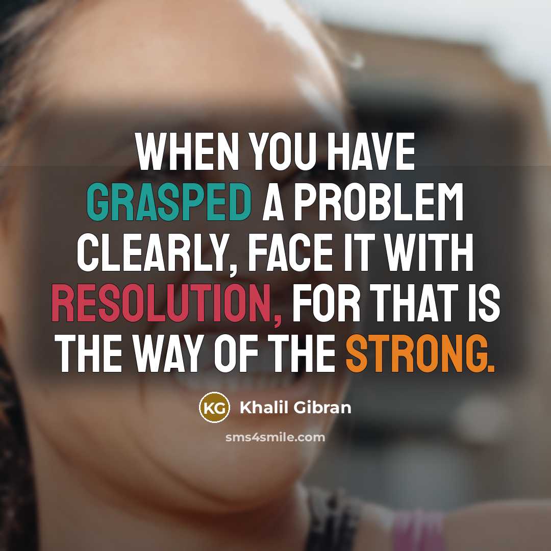 “When you have grasped a problem clearly, face it with resolution, for that is the way of the strong.” quote by Khalil Gibran