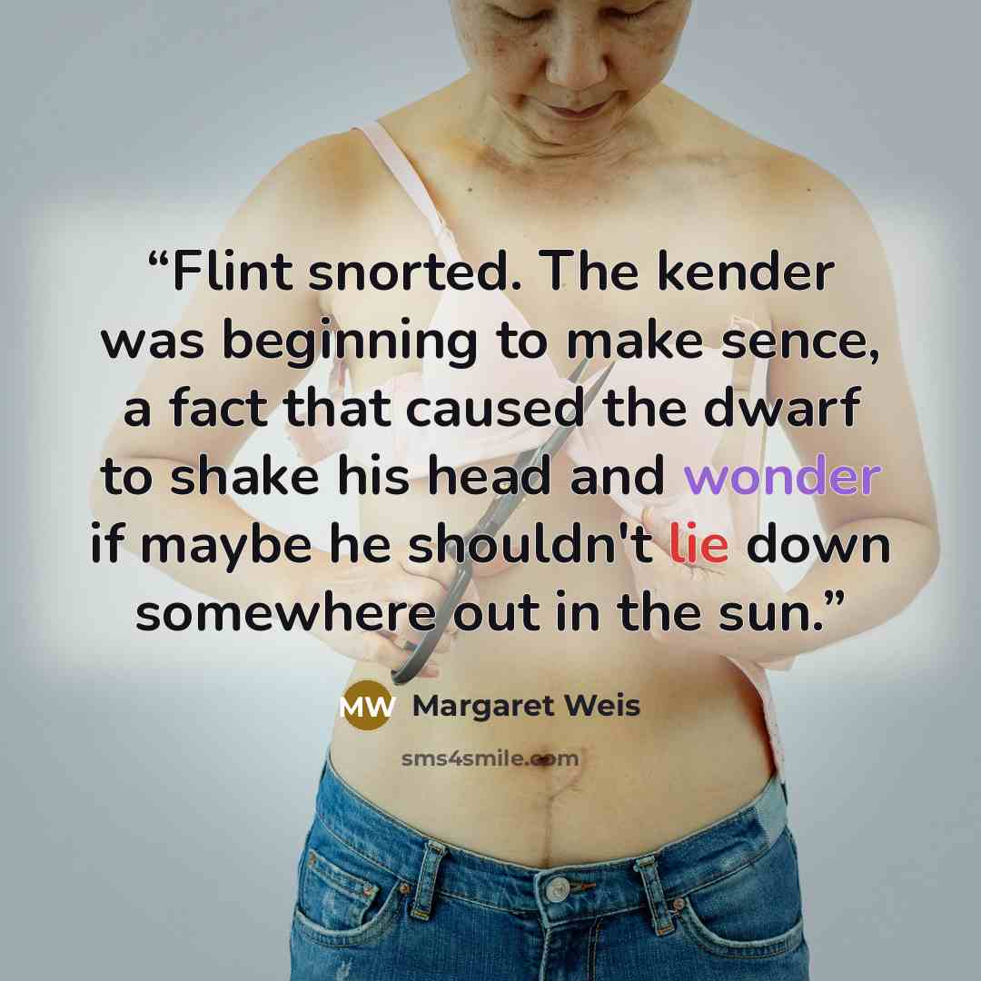 “Flint snorted. The kender was beginning to make sence, a fact that caused the dwarf to shake his head and wonder if maybe he shouldn't lie down somewhere out in the sun.” quote by Margaret Weis