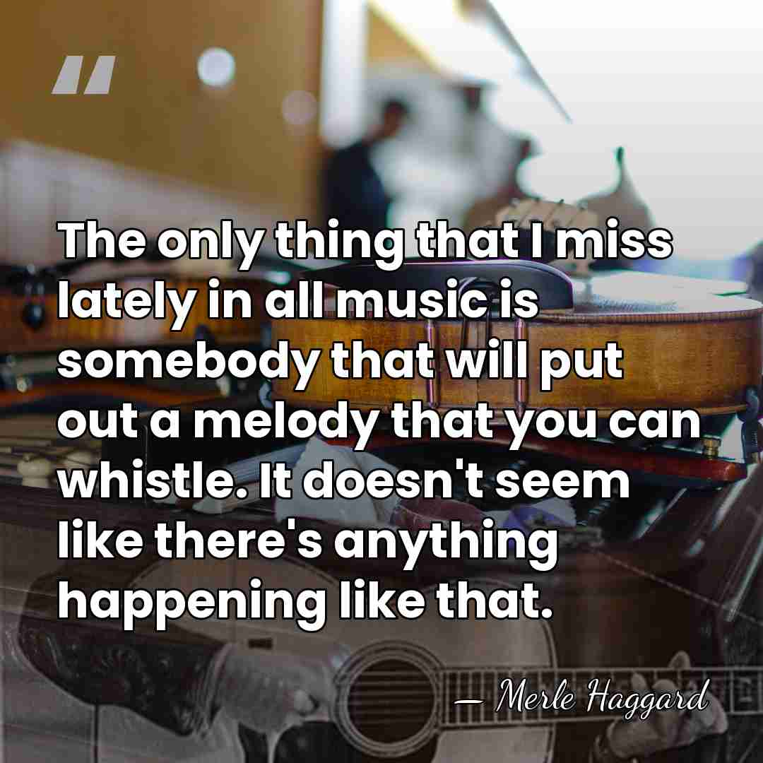 The only thing that I miss lately in all music is somebody&hellip; - Merle Haggard