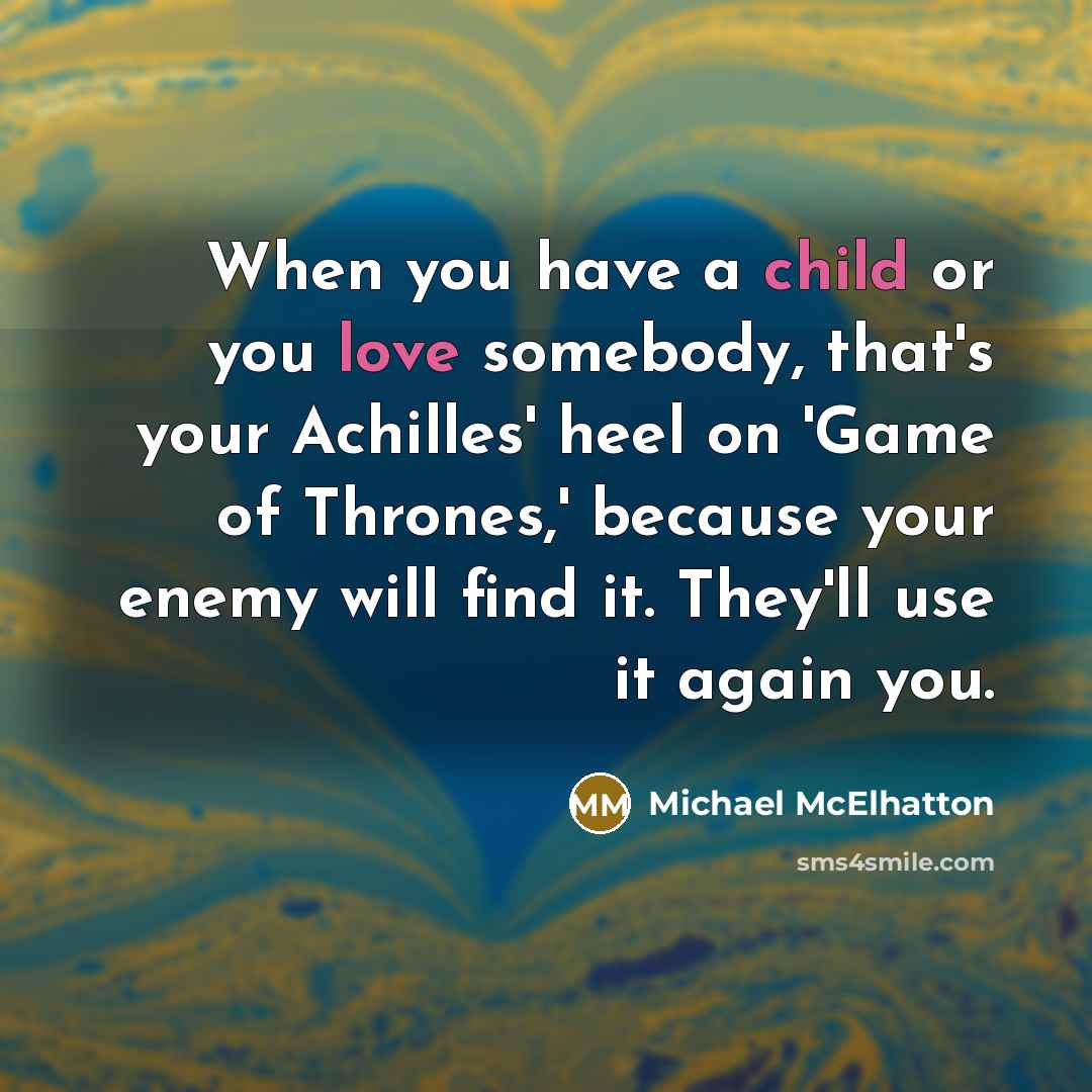“When you have a child or you love somebody, that's your Achilles' heel on 'Game of Thrones,' because your enemy will find it. They'll use it again you.” quote by Michael McElhatton