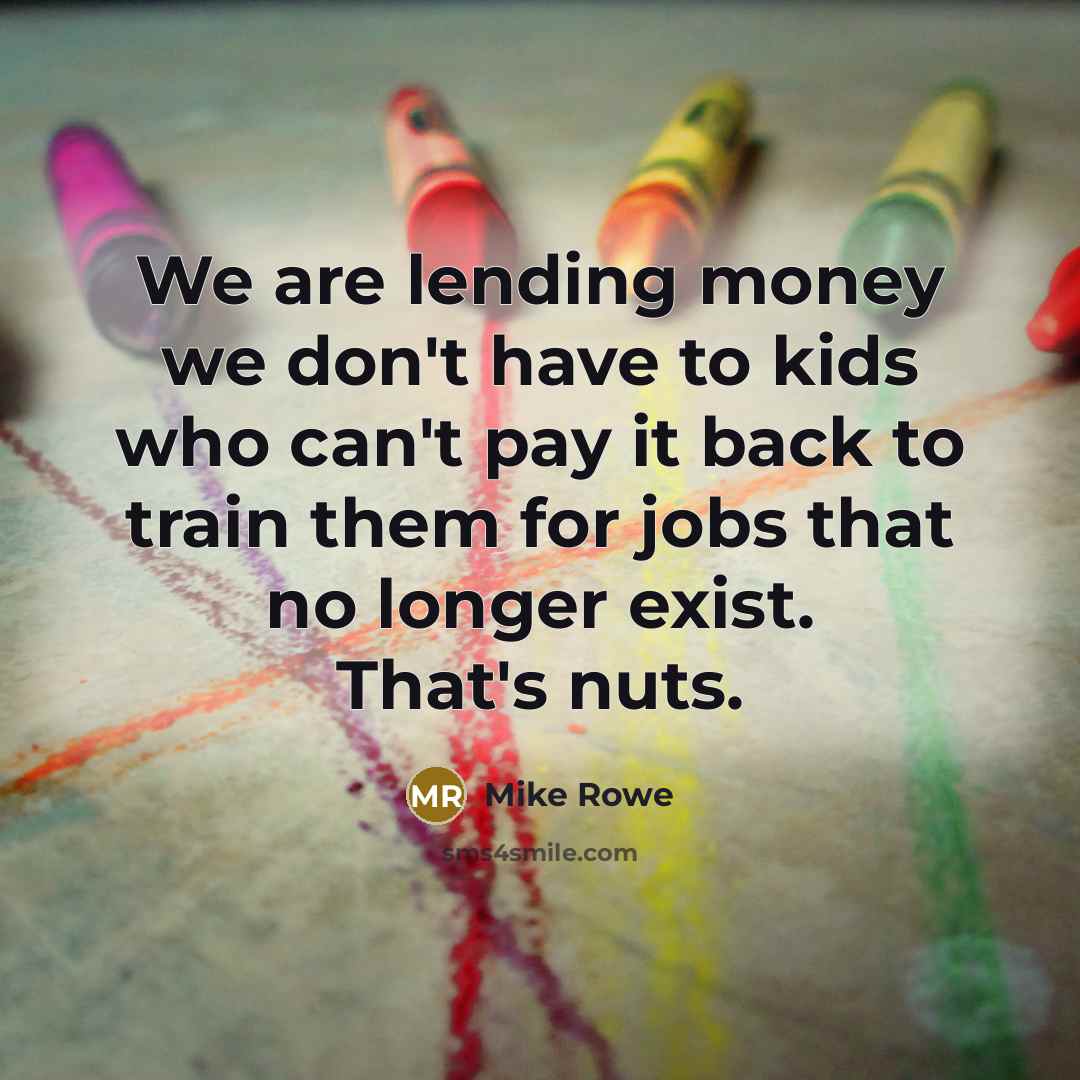 “We are lending money we don't have to kids who…” quote by Mike Rowe