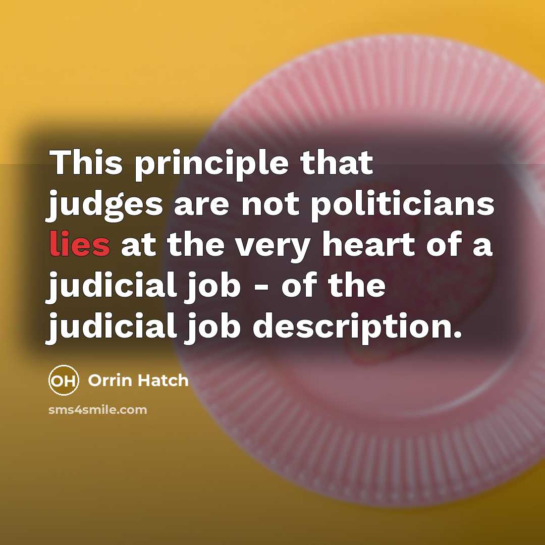 “This principle that judges are not politicians lies at the very heart of a judicial job - of the judicial job description.” quote by Orrin Hatch