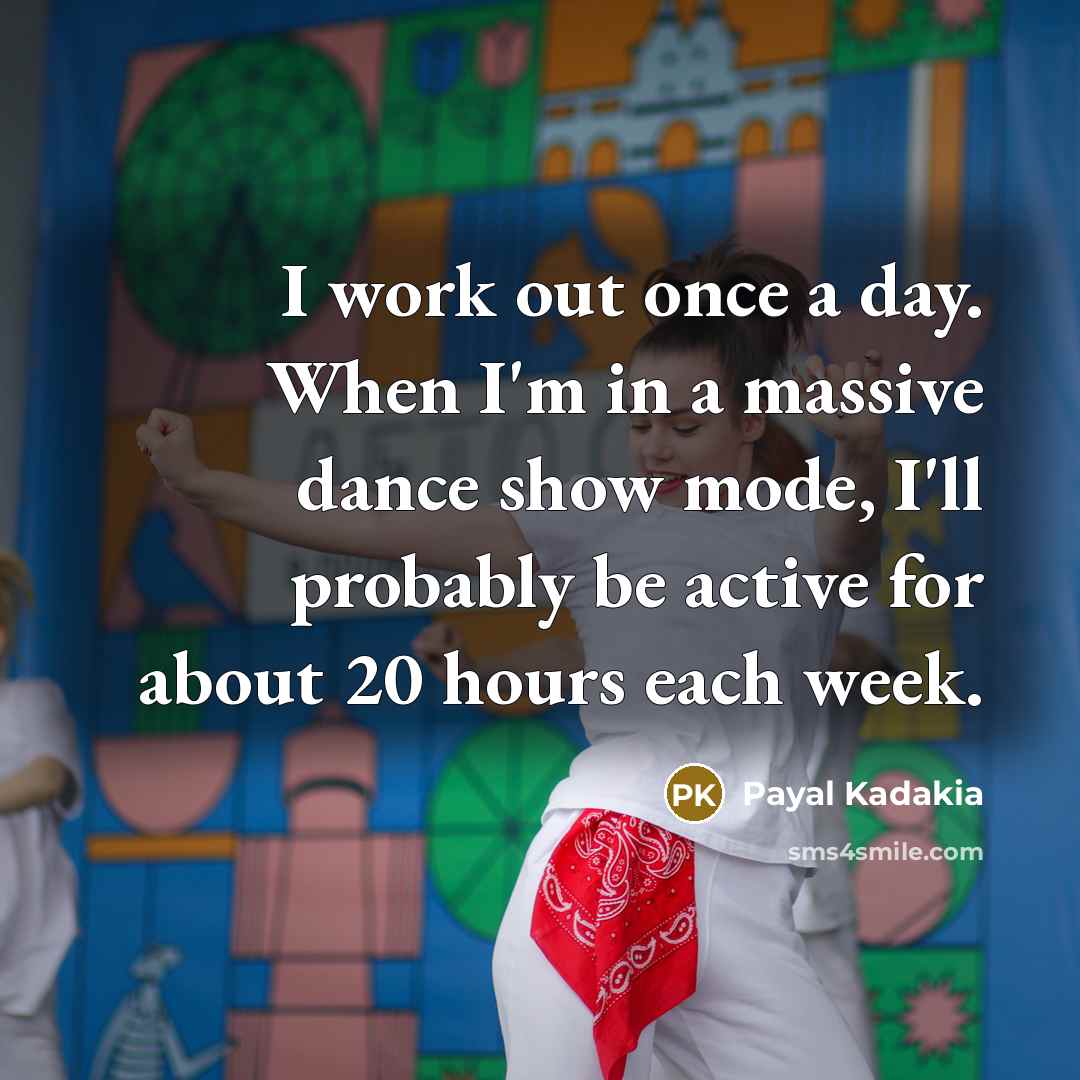 “I work out once a day. When I'm in a massive dance show mode, I'll probably be active for about 20 hours each week.” quote by Payal Kadakia