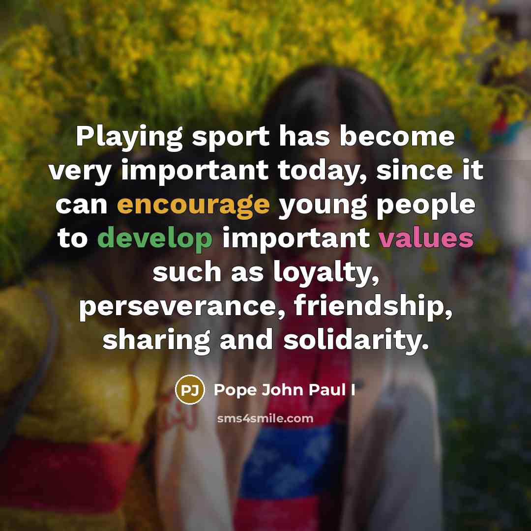 “Playing sport has become very important today, since it can encourage young people to develop important values such as loyalty, perseverance, friendship, sharing and solidarity.” quote by Pope John Paul I