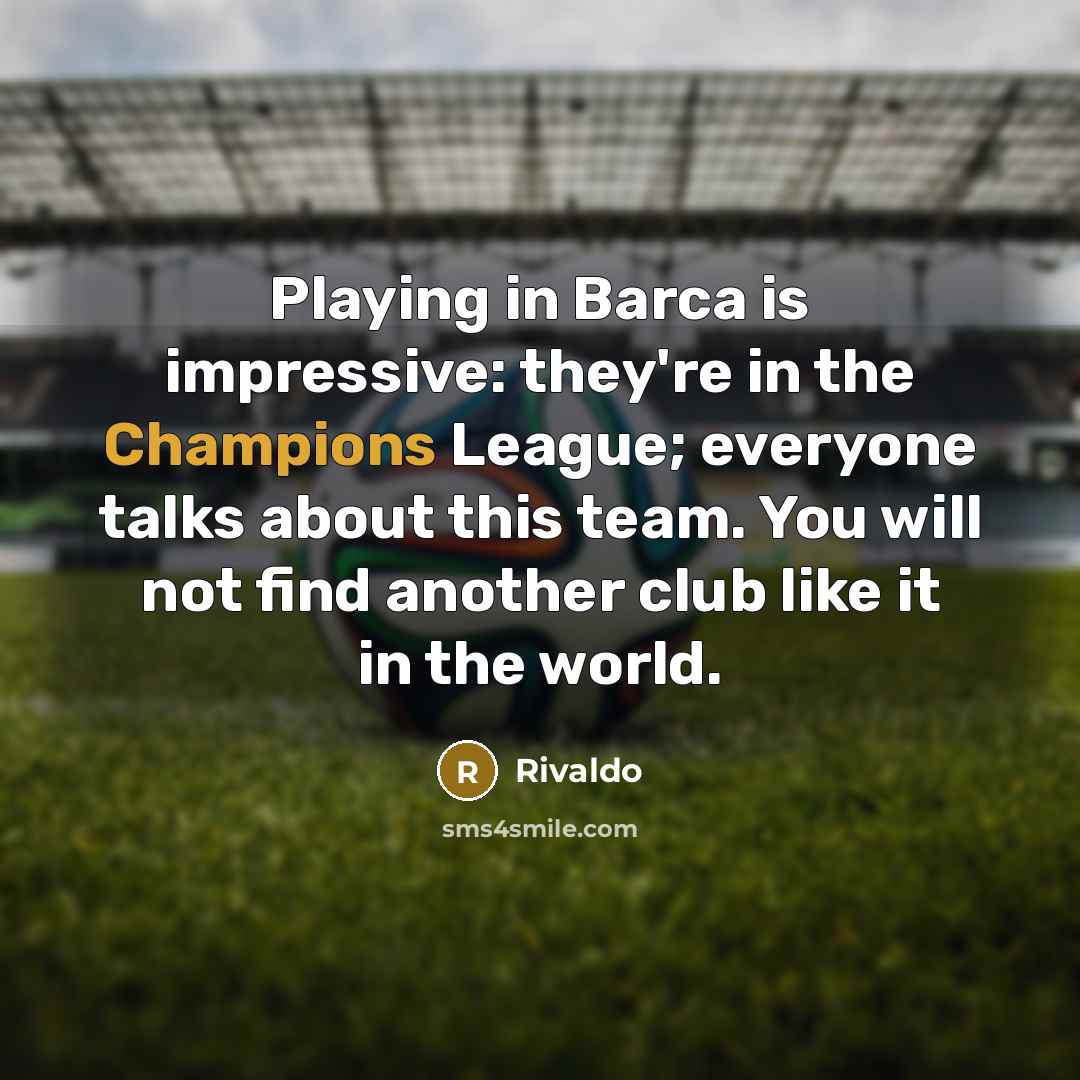 “Playing in Barca is impressive: they're in the Champions League; everyone talks about this team. You will not find another club like it in the world.” quote by Rivaldo