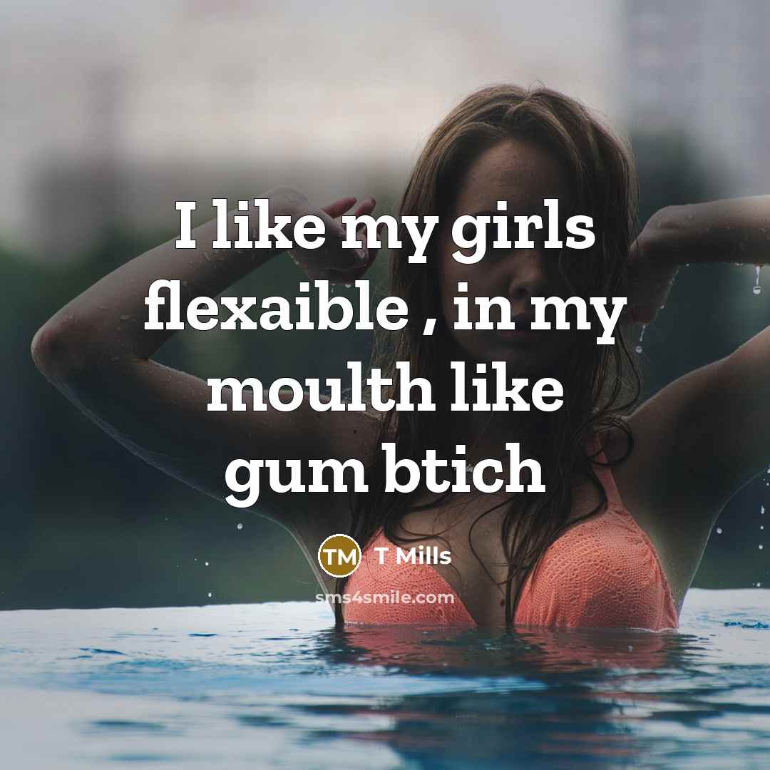 “I like my girls flexaible , in my moulth like…” quote by T Mills