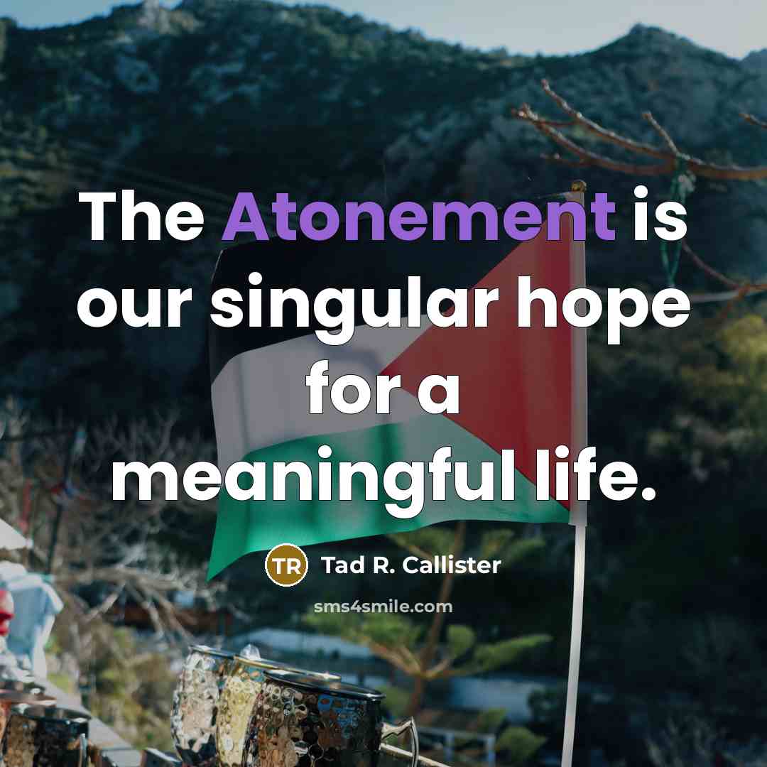 “The Atonement is our singular hope for a meaningful life.…” quote by Tad R. Callister