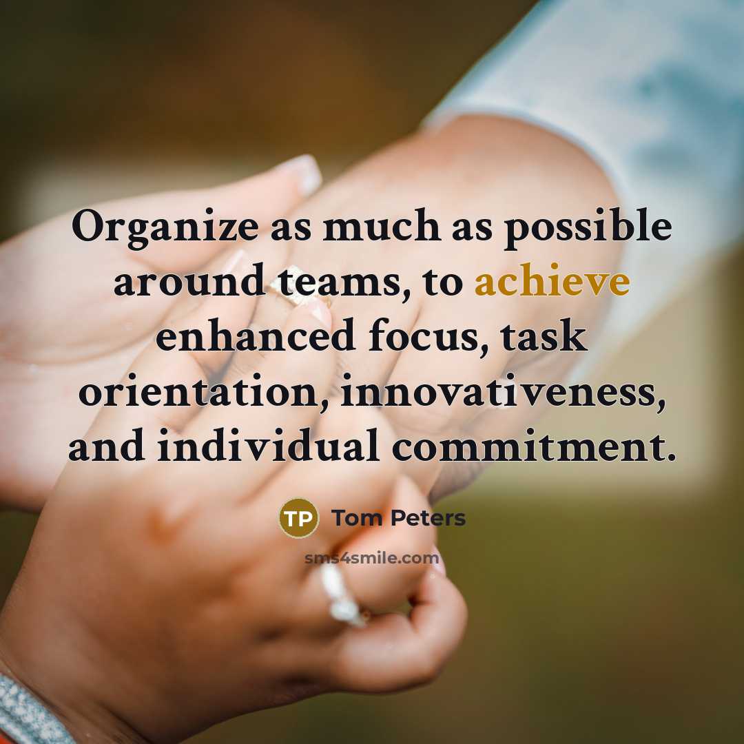“Organize as much as possible around teams, to achieve enhanced…” quote by Tom Peters