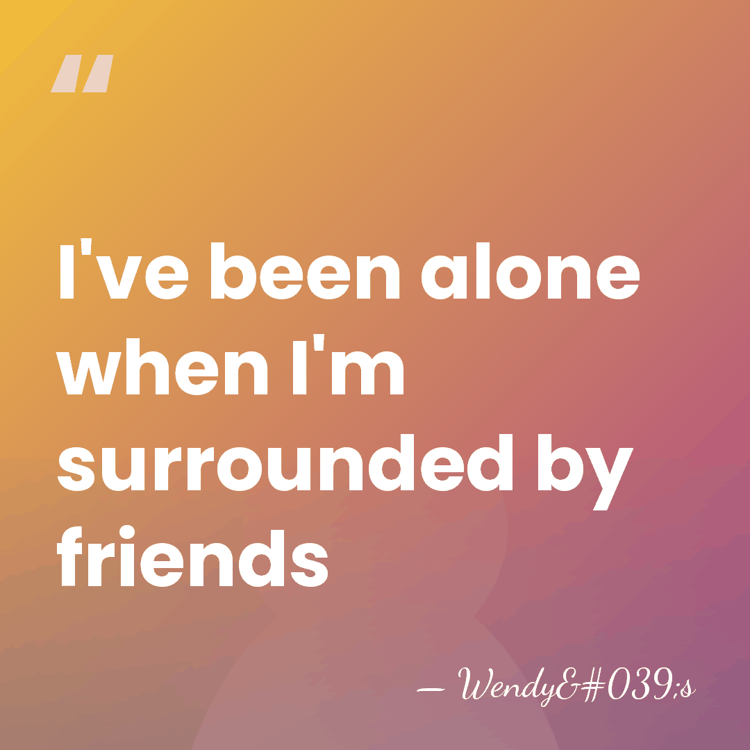 I've been alone when I'm surrounded by friends - Wendy's