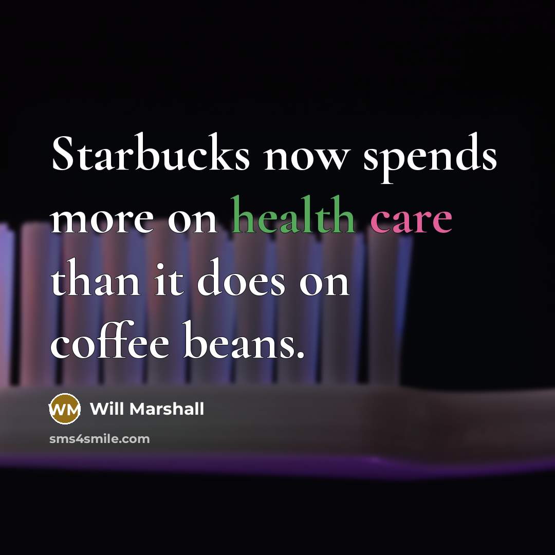 “Starbucks now spends more on health care than it does on coffee beans.” quote by Will Marshall